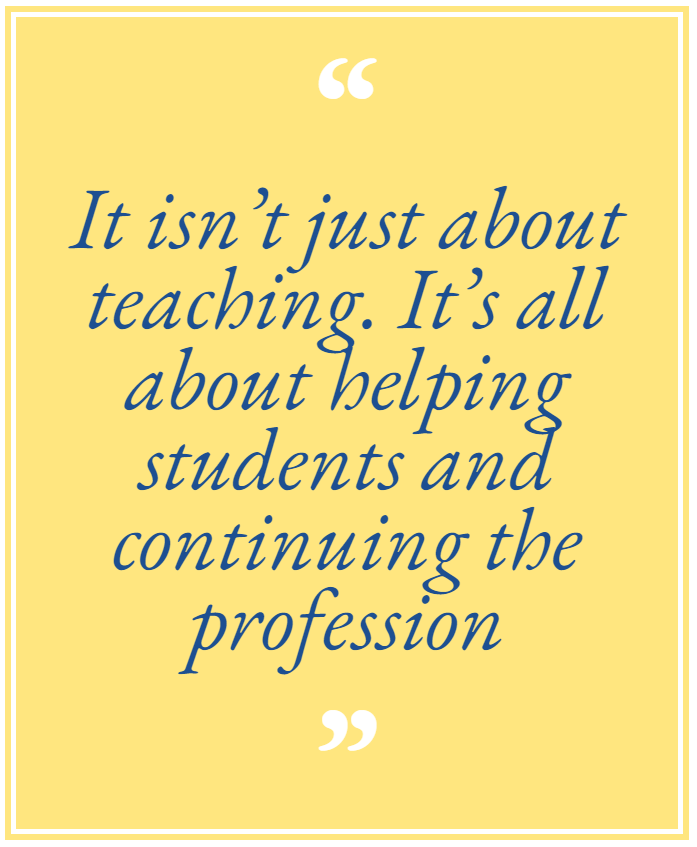 It isn’t just about teaching. It’s all about helping students and continuing the profession